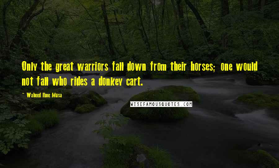 Waheed Ibne Musa Quotes: Only the great warriors fall down from their horses; one would not fall who rides a donkey cart.