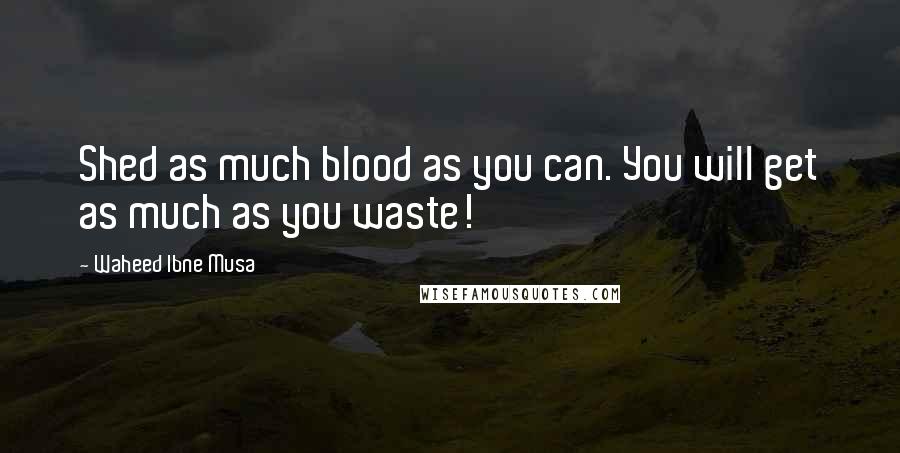 Waheed Ibne Musa Quotes: Shed as much blood as you can. You will get as much as you waste!