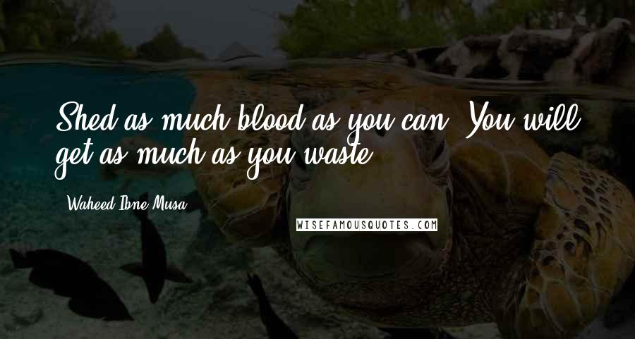 Waheed Ibne Musa Quotes: Shed as much blood as you can. You will get as much as you waste!