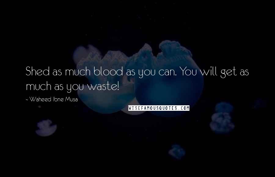 Waheed Ibne Musa Quotes: Shed as much blood as you can. You will get as much as you waste!