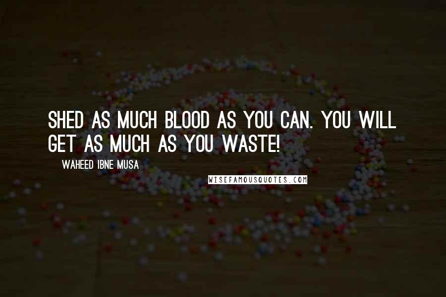 Waheed Ibne Musa Quotes: Shed as much blood as you can. You will get as much as you waste!