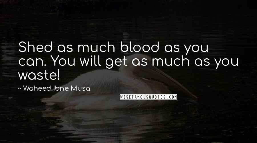 Waheed Ibne Musa Quotes: Shed as much blood as you can. You will get as much as you waste!