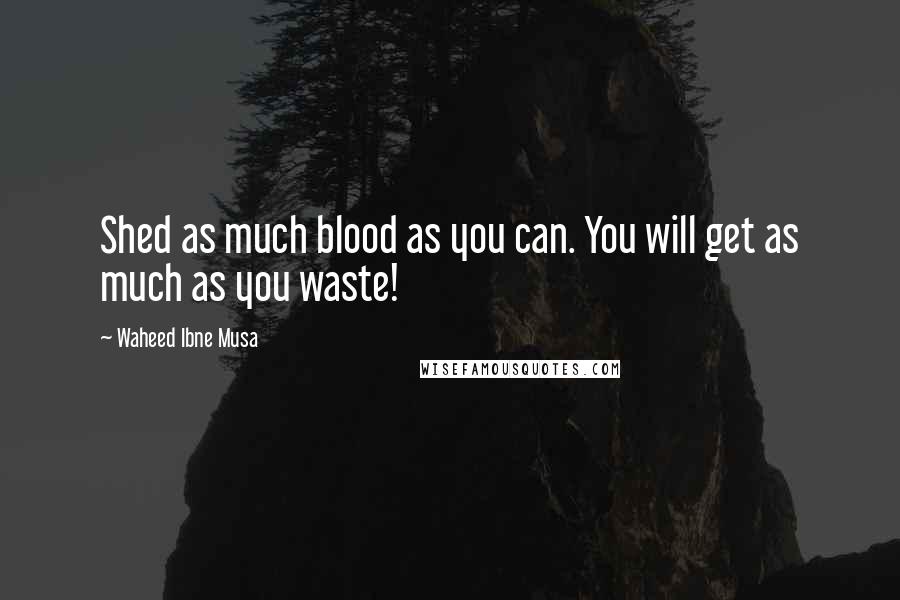 Waheed Ibne Musa Quotes: Shed as much blood as you can. You will get as much as you waste!