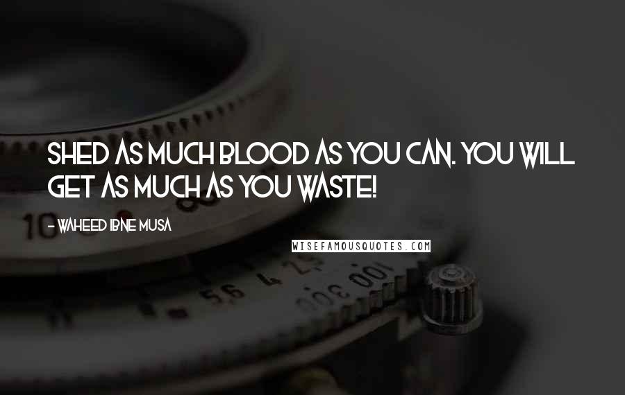 Waheed Ibne Musa Quotes: Shed as much blood as you can. You will get as much as you waste!