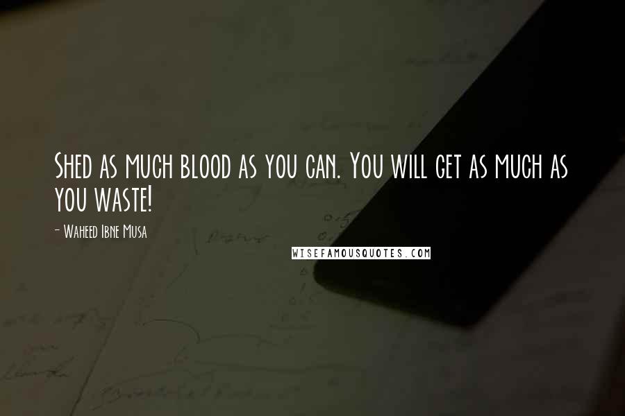 Waheed Ibne Musa Quotes: Shed as much blood as you can. You will get as much as you waste!