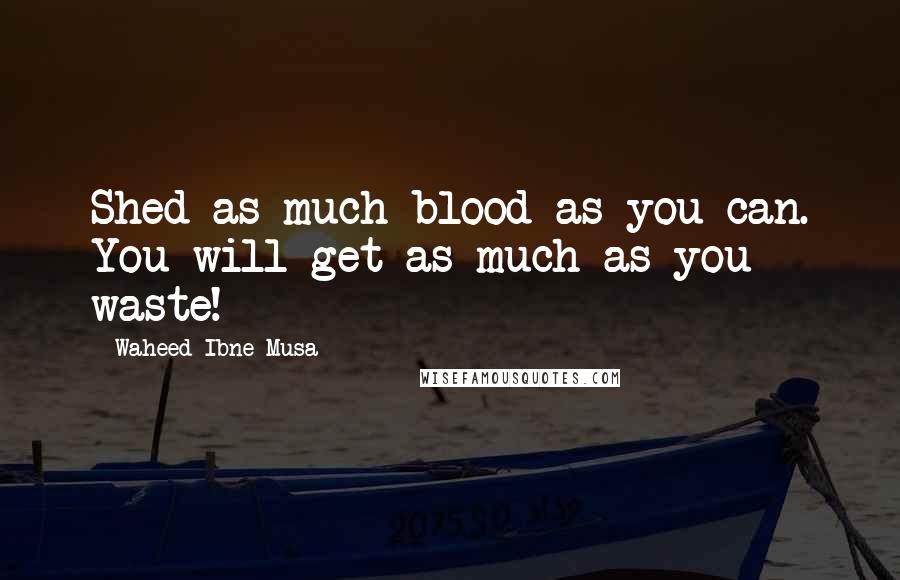 Waheed Ibne Musa Quotes: Shed as much blood as you can. You will get as much as you waste!