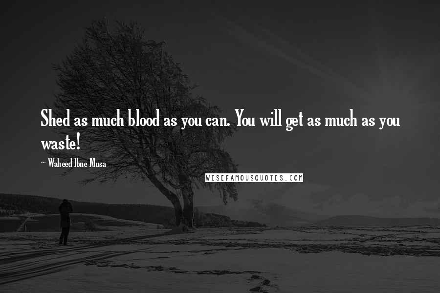 Waheed Ibne Musa Quotes: Shed as much blood as you can. You will get as much as you waste!