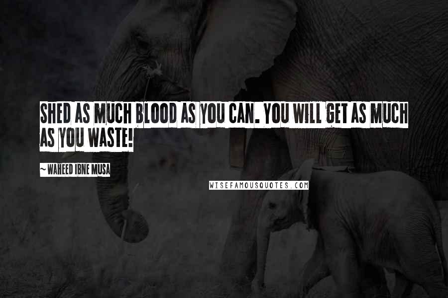 Waheed Ibne Musa Quotes: Shed as much blood as you can. You will get as much as you waste!