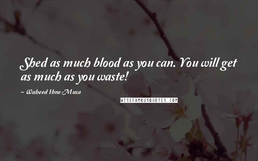 Waheed Ibne Musa Quotes: Shed as much blood as you can. You will get as much as you waste!