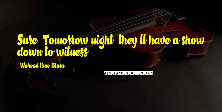 Waheed Ibne Musa Quotes: Sure! Tomorrow night, they'll have a show down to witness.