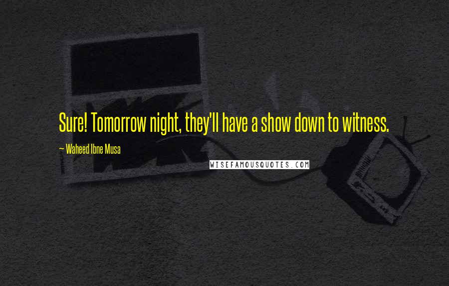 Waheed Ibne Musa Quotes: Sure! Tomorrow night, they'll have a show down to witness.