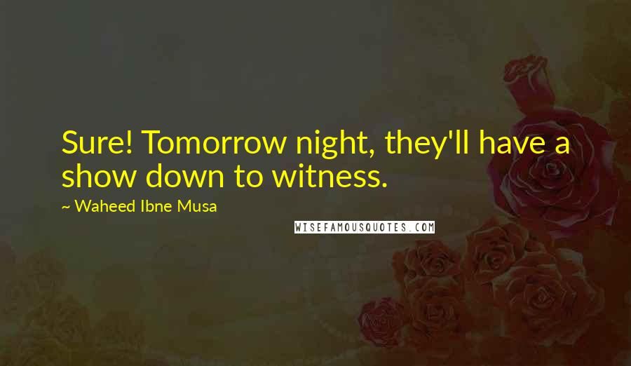 Waheed Ibne Musa Quotes: Sure! Tomorrow night, they'll have a show down to witness.