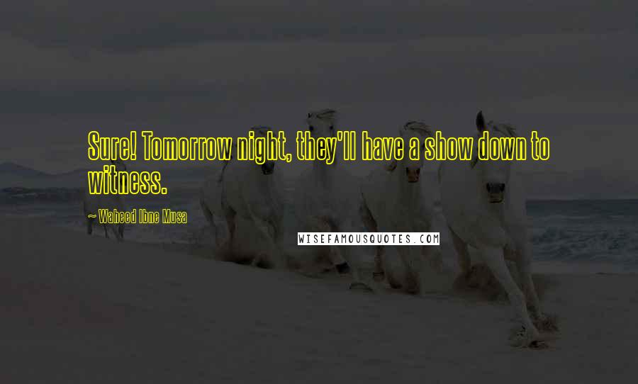Waheed Ibne Musa Quotes: Sure! Tomorrow night, they'll have a show down to witness.