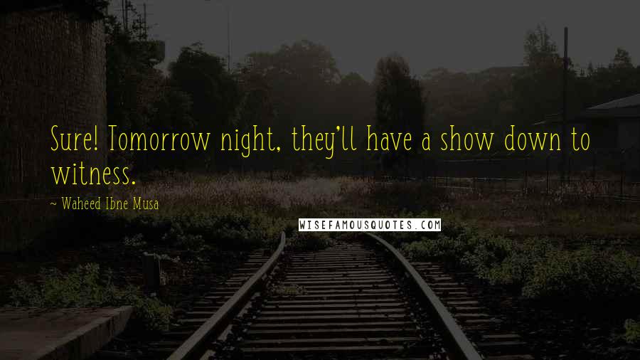 Waheed Ibne Musa Quotes: Sure! Tomorrow night, they'll have a show down to witness.