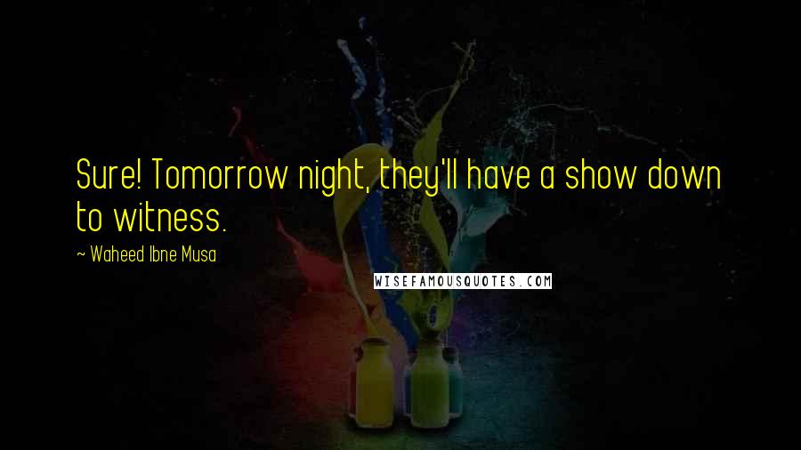 Waheed Ibne Musa Quotes: Sure! Tomorrow night, they'll have a show down to witness.