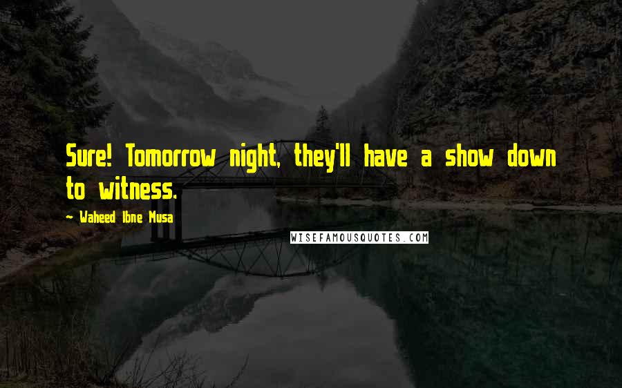 Waheed Ibne Musa Quotes: Sure! Tomorrow night, they'll have a show down to witness.