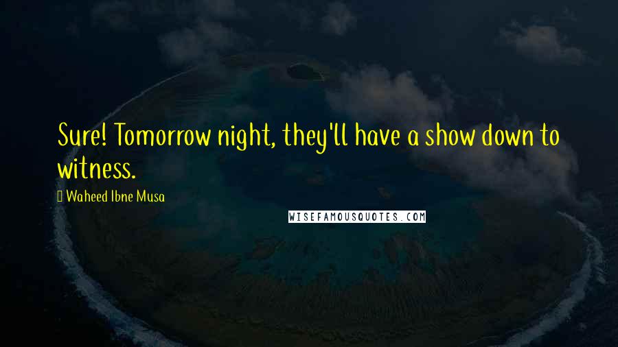 Waheed Ibne Musa Quotes: Sure! Tomorrow night, they'll have a show down to witness.