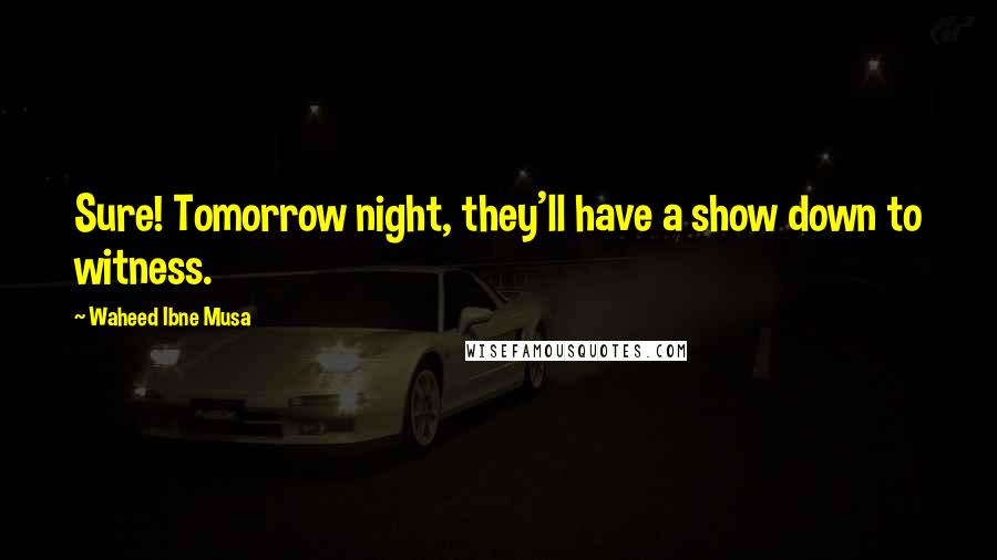 Waheed Ibne Musa Quotes: Sure! Tomorrow night, they'll have a show down to witness.
