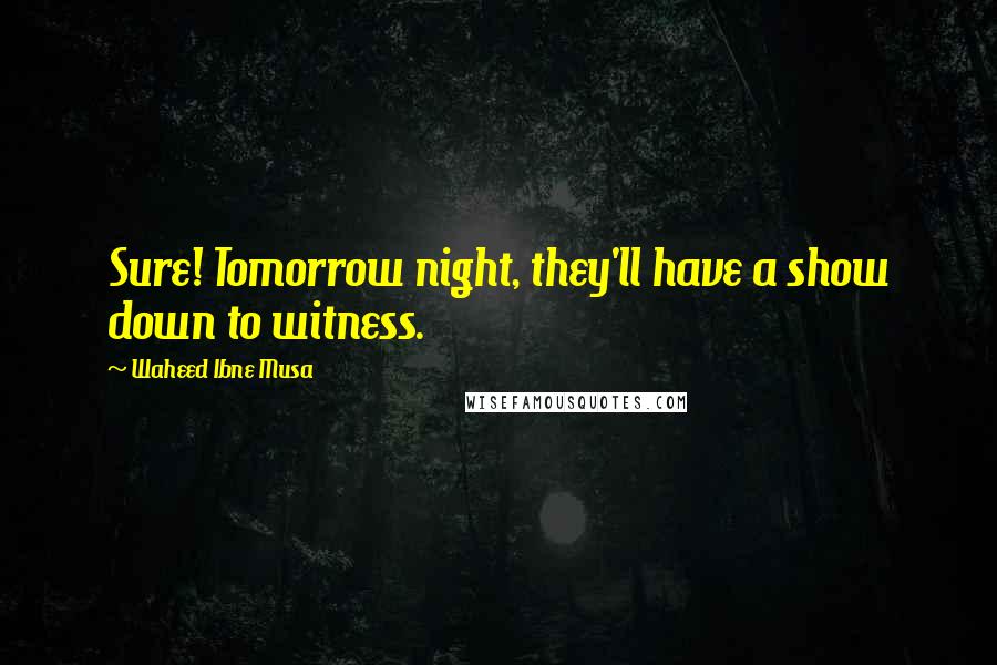 Waheed Ibne Musa Quotes: Sure! Tomorrow night, they'll have a show down to witness.