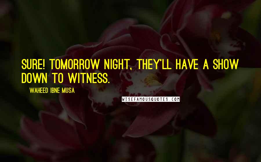Waheed Ibne Musa Quotes: Sure! Tomorrow night, they'll have a show down to witness.
