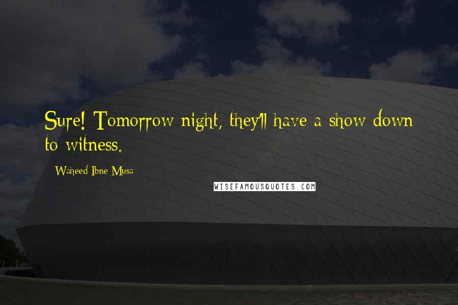 Waheed Ibne Musa Quotes: Sure! Tomorrow night, they'll have a show down to witness.