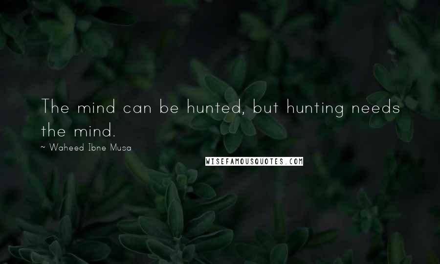 Waheed Ibne Musa Quotes: The mind can be hunted, but hunting needs the mind.