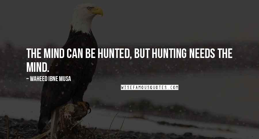 Waheed Ibne Musa Quotes: The mind can be hunted, but hunting needs the mind.