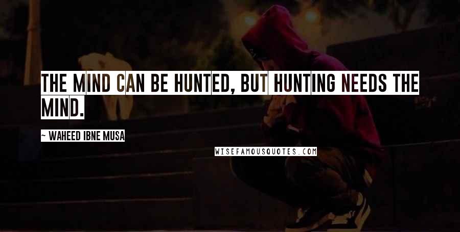 Waheed Ibne Musa Quotes: The mind can be hunted, but hunting needs the mind.