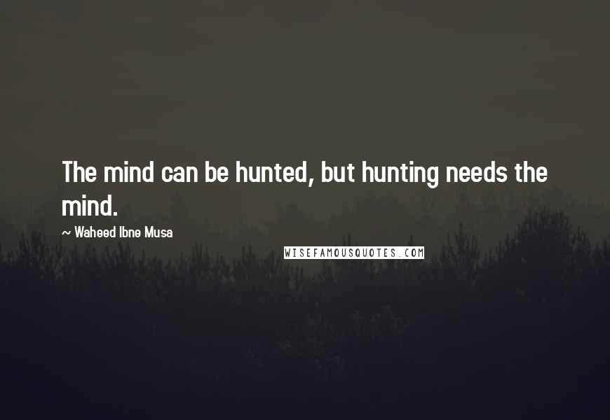 Waheed Ibne Musa Quotes: The mind can be hunted, but hunting needs the mind.