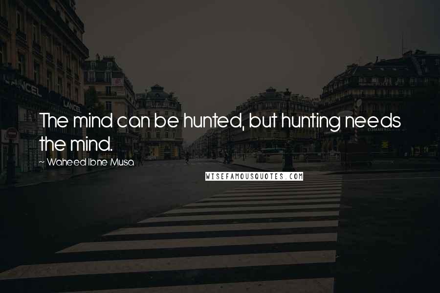 Waheed Ibne Musa Quotes: The mind can be hunted, but hunting needs the mind.