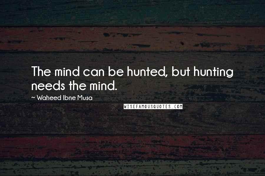 Waheed Ibne Musa Quotes: The mind can be hunted, but hunting needs the mind.