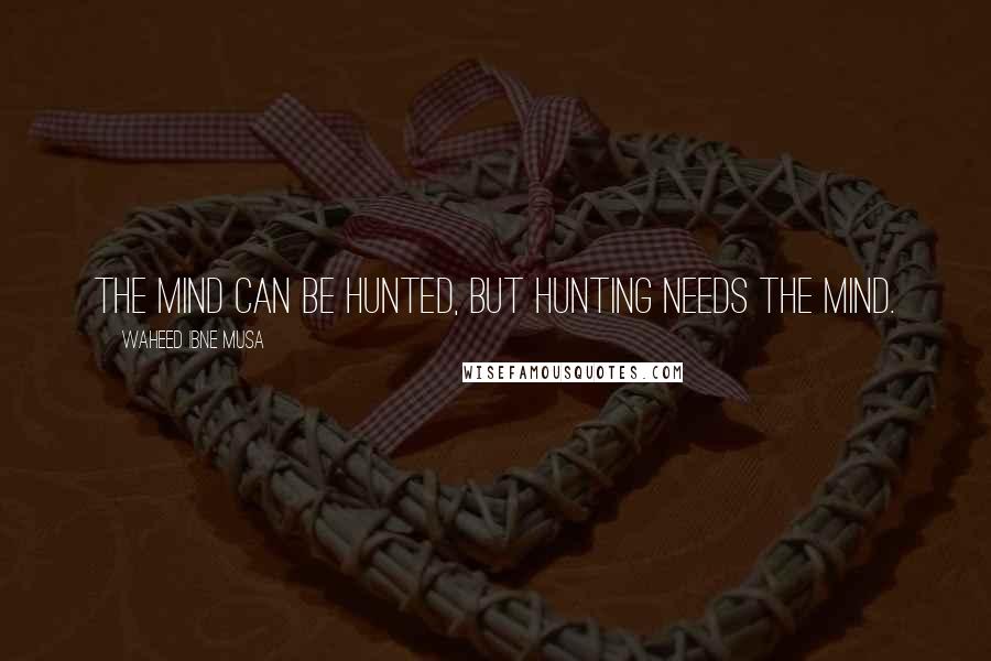 Waheed Ibne Musa Quotes: The mind can be hunted, but hunting needs the mind.