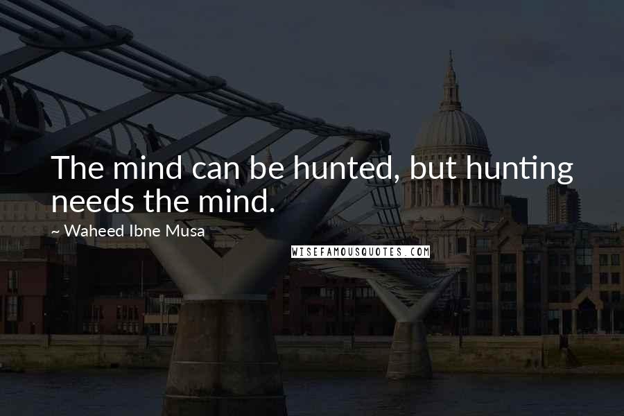 Waheed Ibne Musa Quotes: The mind can be hunted, but hunting needs the mind.