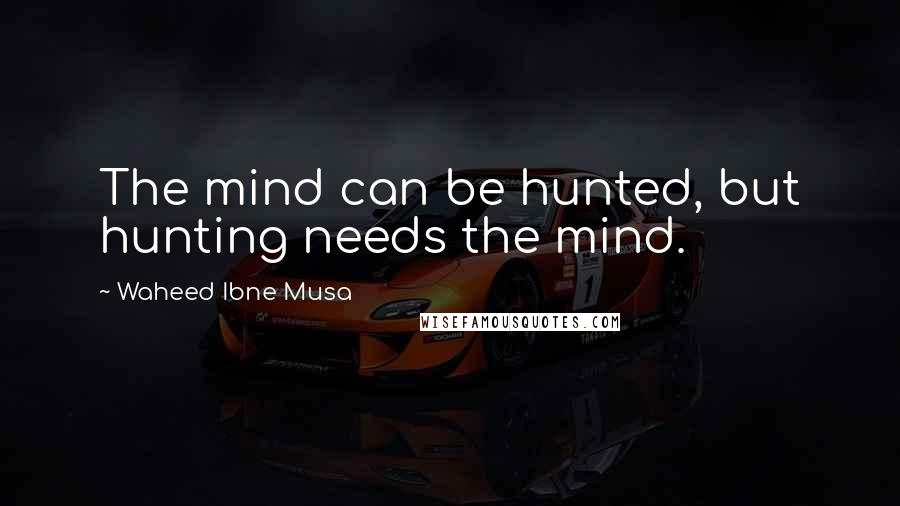 Waheed Ibne Musa Quotes: The mind can be hunted, but hunting needs the mind.