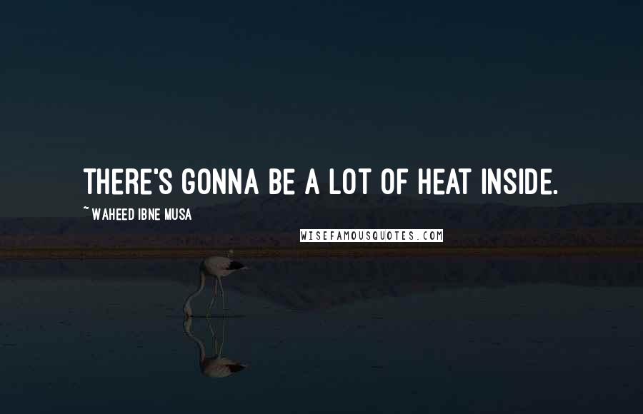 Waheed Ibne Musa Quotes: There's gonna be a lot of heat inside.