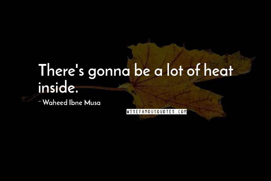 Waheed Ibne Musa Quotes: There's gonna be a lot of heat inside.
