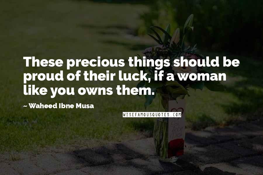 Waheed Ibne Musa Quotes: These precious things should be proud of their luck, if a woman like you owns them.