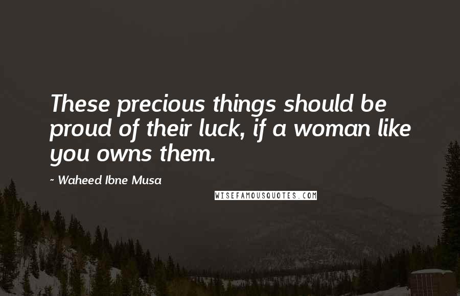 Waheed Ibne Musa Quotes: These precious things should be proud of their luck, if a woman like you owns them.