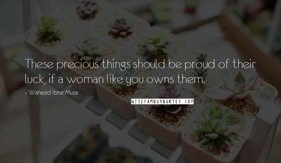 Waheed Ibne Musa Quotes: These precious things should be proud of their luck, if a woman like you owns them.