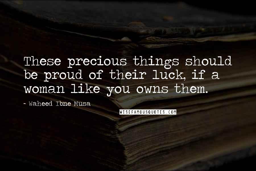 Waheed Ibne Musa Quotes: These precious things should be proud of their luck, if a woman like you owns them.