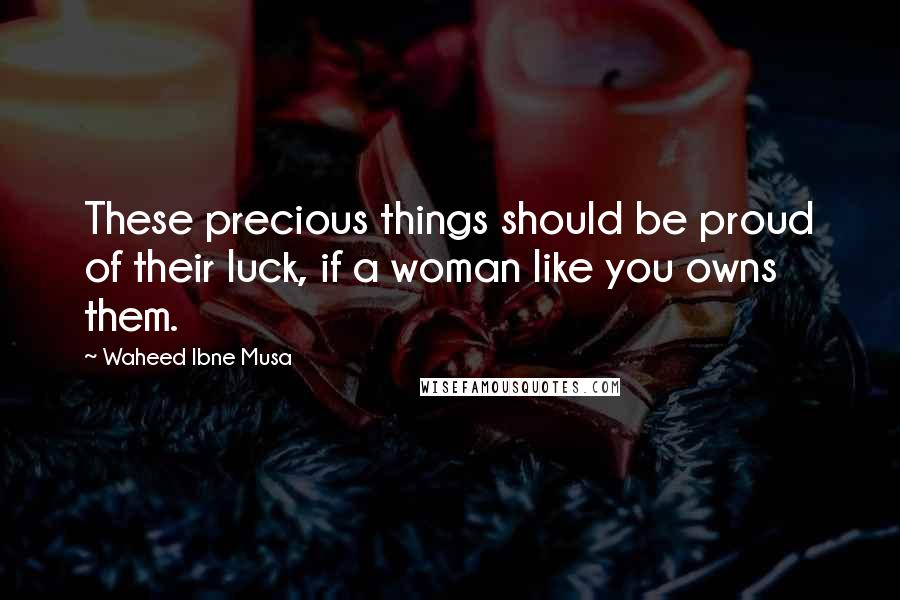 Waheed Ibne Musa Quotes: These precious things should be proud of their luck, if a woman like you owns them.