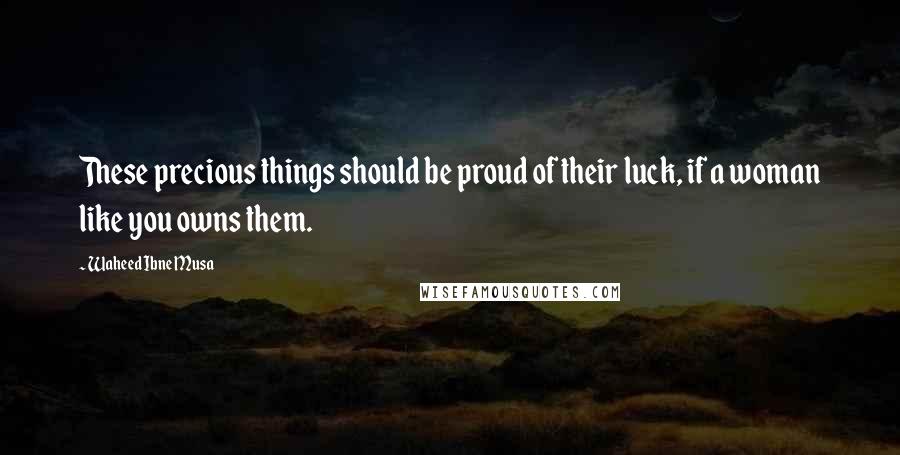 Waheed Ibne Musa Quotes: These precious things should be proud of their luck, if a woman like you owns them.