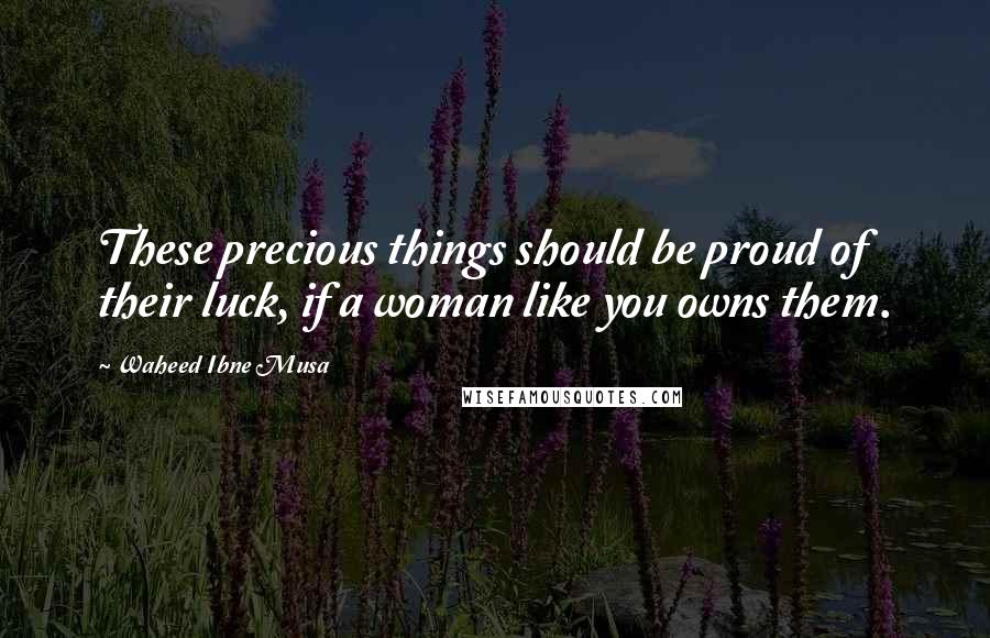 Waheed Ibne Musa Quotes: These precious things should be proud of their luck, if a woman like you owns them.