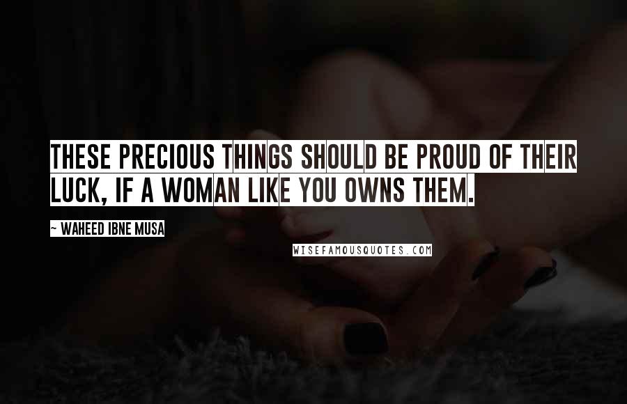 Waheed Ibne Musa Quotes: These precious things should be proud of their luck, if a woman like you owns them.