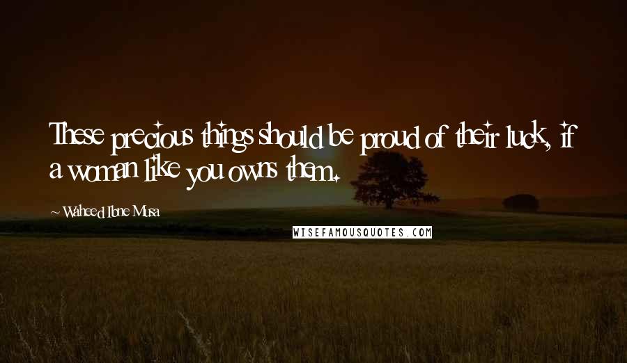 Waheed Ibne Musa Quotes: These precious things should be proud of their luck, if a woman like you owns them.