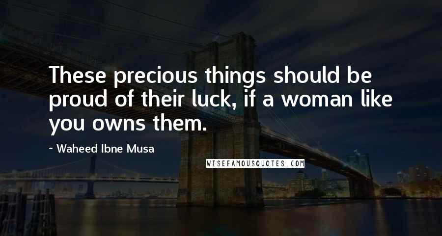 Waheed Ibne Musa Quotes: These precious things should be proud of their luck, if a woman like you owns them.