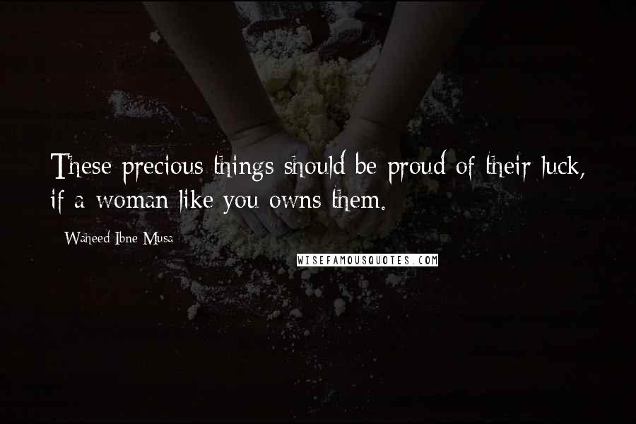 Waheed Ibne Musa Quotes: These precious things should be proud of their luck, if a woman like you owns them.