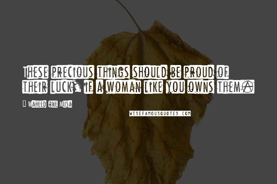 Waheed Ibne Musa Quotes: These precious things should be proud of their luck, if a woman like you owns them.