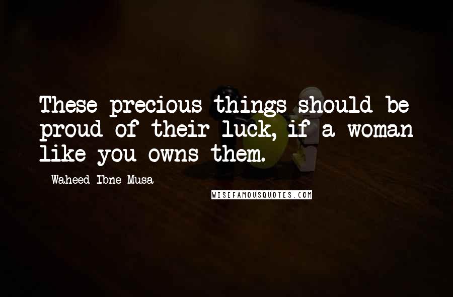 Waheed Ibne Musa Quotes: These precious things should be proud of their luck, if a woman like you owns them.