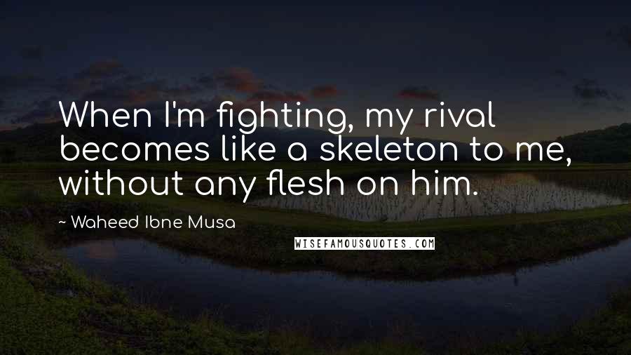 Waheed Ibne Musa Quotes: When I'm fighting, my rival becomes like a skeleton to me, without any flesh on him.